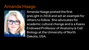 Amanda Haage - Amanda Haage posted the first preLight in 2018 and set an example for others to follow. She advocates for academic cultural change and is a KaessEndowed Professor of Anatomy & Cell Biology at the University of North Dakota, USA.